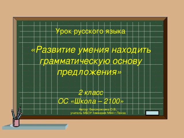 Урок русского языка   «Развитие умения находить грамматическую основу предложения»   2 класс  ОС «Школа – 2100»    Автор: Белоножкина О.В., учитель МБОУ гимназия №44 г.Пенза