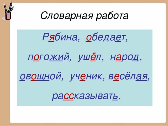 Словарная работа Р я бина, о беда е т, п о го жи й, уш ё л, н а ро д , о в о щн ой, уч е ник, в е сёл ая , ра_казывать.