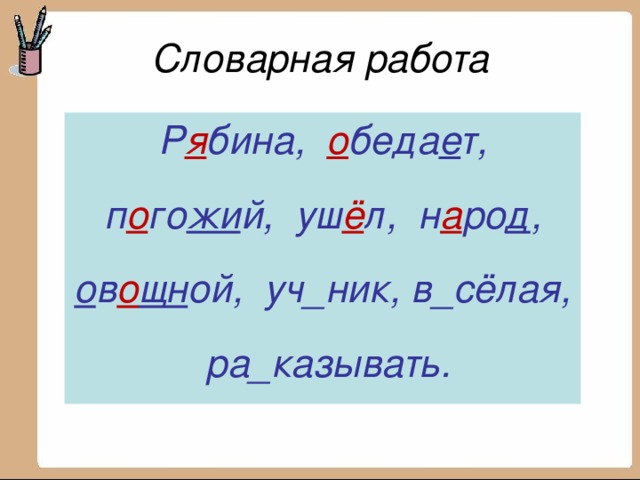 Словарная работа Р я бина, о беда е т, п о го жи й, уш ё л, н а ро д , ов_щной, уч_ник, в_сёлая, ра_казывать.