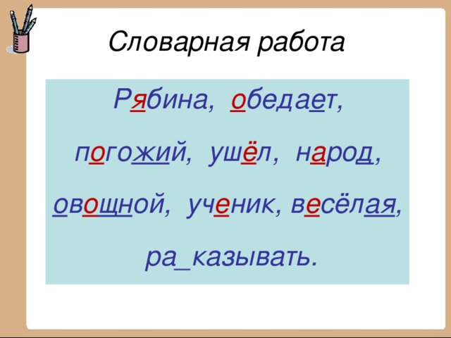 Словарная работа Р я бина, о беда е т, п о го жи й, уш ё л, н а ро д , о во щн ой, уч е ник, в_сёлая, ра_казывать.