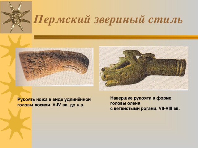 Пермский звериный стиль Навершие рукояти в форме головы оленя  с ветвистыми рогами. VII-VIII вв. Рукоять ножа в виде удлинённой  головы лосихи. V-IV вв. до н.э.