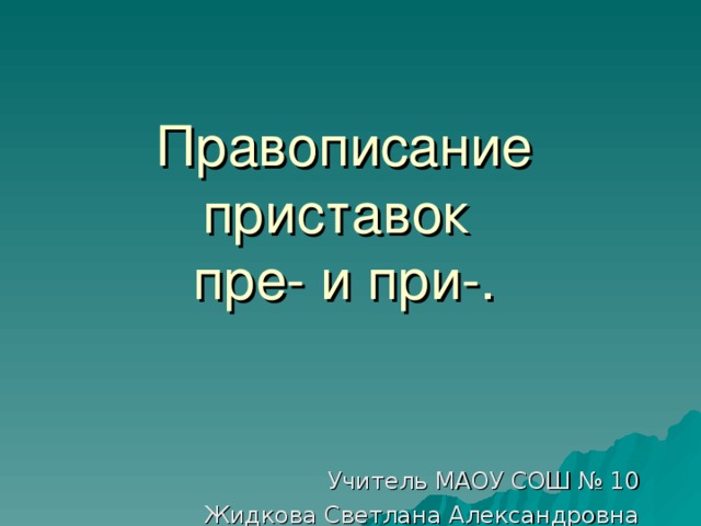 Правописание приставок  пре- и при-. Учитель МАОУ СОШ № 10 Жидкова Светлана Александровна