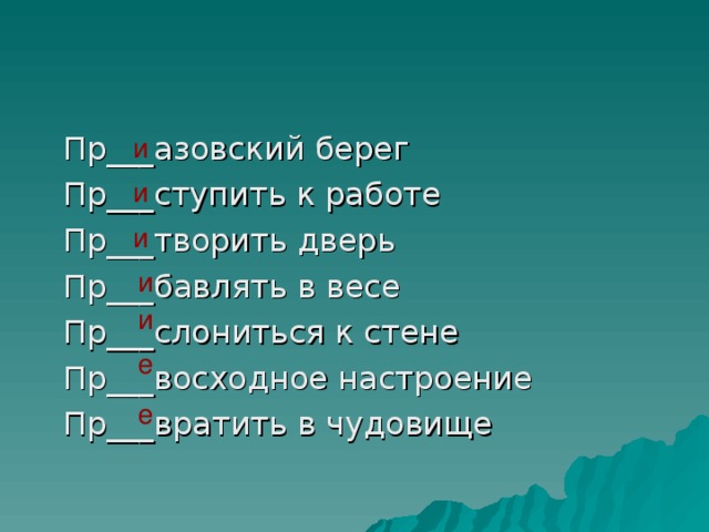 Пр___азовский берег  Пр___ступить к работе  Пр___творить дверь  Пр___бавлять в весе  Пр___слониться к стене  Пр___восходное настроение  Пр___вратить в чудовище и и и и и е е