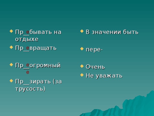 Пр__бывать на отдыхе Пр__вращать  Пр__огромный Пр__зирать (за трусость) В значении быть  пере- Очень Не уважать