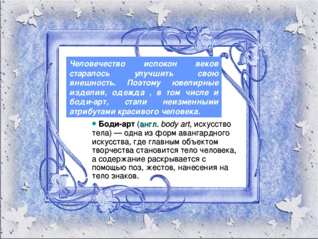 Человечество испокон веков старалось улучшить свою внешность. Поэтому ювелирные изделия, одежда , в том числе и боди-арт, стали неизменными атрибутами красивого человека.