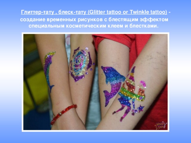   Глиттер-тату , блеск-тату (Glitter tattoo or Twinkle tattoo)  - создание временных рисунков с блестящим эффектом специальным косметическим клеем и блестками. 