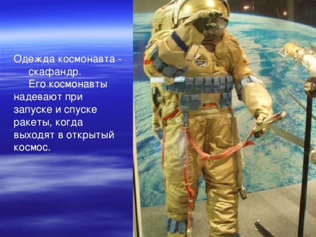 Одежда космонавта -  скафандр.  Его космонавты надевают при запуске и спуске ракеты, когда выходят в открытый космос.
