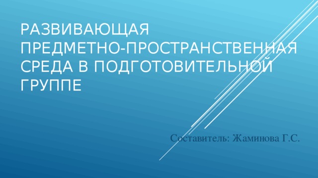 Развивающая Предметно-пространственная среда в подготовительной группе Составитель: Жаминова Г.С.