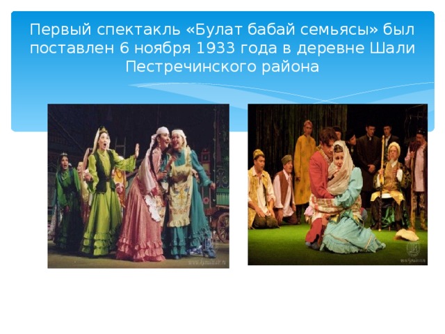 Первый спектакль «Булат бабай семьясы» был поставлен 6 ноября 1933 года в деревне Шали Пестречинского района