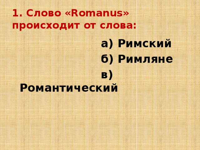 1. Слово «Romanus» происходит от слова:  а) Римский  б) Римляне  в) Романтический