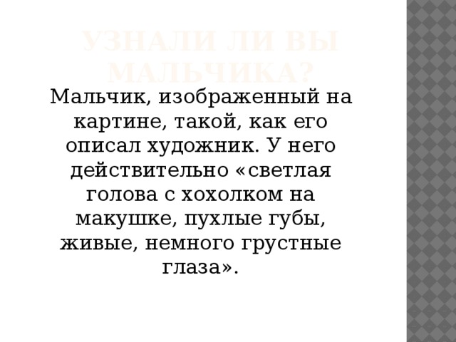 Узнали ли вы мальчика? Мальчик, изображенный на картине, такой, как его описал художник. У него действительно «светлая голова с хохолком на макушке, пухлые губы, живые, немного грустные глаза».