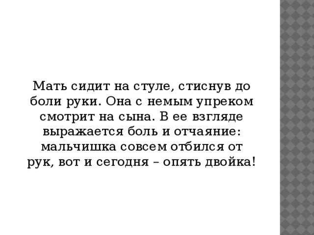 Мать сидит на стуле, стиснув до боли руки. Она с немым упреком смотрит на сына. В ее взгляде выражается боль и отчаяние: мальчишка совсем отбился от рук, вот и сегодня – опять двойка!