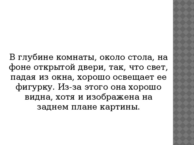 В глубине комнаты, около стола, на фоне открытой двери, так, что свет, падая из окна, хорошо освещает ее фигурку. Из-за этого она хорошо видна, хотя и изображена на заднем плане картины.