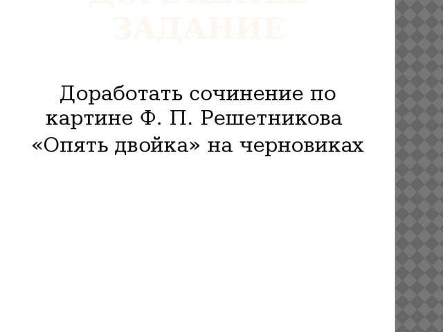 Домашнее задание Доработать сочинение по картине Ф. П. Решетникова «Опять двойка» на черновиках