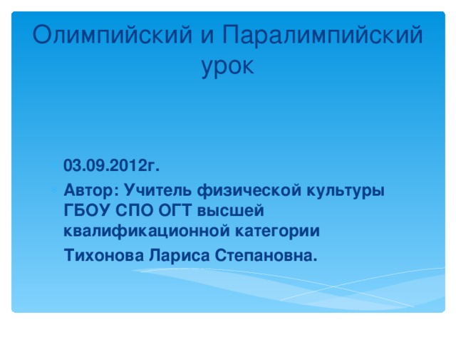 Олимпийский и Паралимпийский урок 03.09.2012г. Автор: Учитель физической культуры ГБОУ СПО ОГТ высшей квалификационной категории  Тихонова Лариса Степановна.