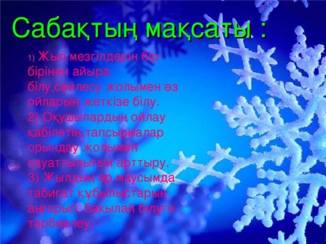 Сабақтың мақсаты :    1)  Жыл мезгілдерін бір-бірінен айыра білу,сөйлесу жолымен өз ойларын жеткізе білу. 2) Оқушылардың ойлау қабілетін,тапсырмалар орындау жолымен сауаттылығын арттыру. 3) Жылдың әр маусымда табиғат құбылыстарын аңғарып, бақылай білуге тәрбиелеу.