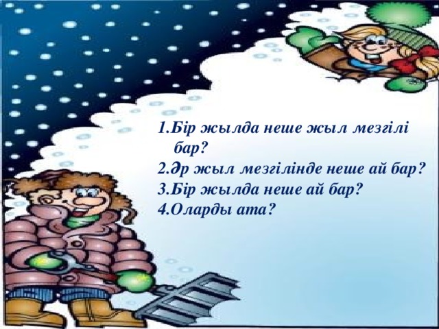 1.Бір жылда неше жыл мезгілі бар? 2. Әр жыл мезгілінде неше ай бар? 3.Бір жылда неше ай бар? 4.Оларды ата?