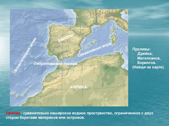 Средиземное море Атлантический океан ЕВРОПА Проливы:  Дрейка,  Магелланов,  Берингов. (Найди на карте). Гибралтарский пролив АФРИКА Пролив - сравнительно неширокое водное пространство, ограниченное с двух сторон берегами материков или островов.