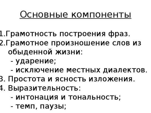 Основные компоненты 1.Грамотность построения фраз. 2.Грамотное произношение слов из  обыденной жизни:  - ударение;  - исключение местных диалектов. 3. Простота и ясность изложения. 4. Выразительность:  - интонация и тональность;  - темп, паузы;