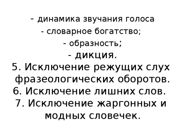 - динамика звучания голоса  - словарное богатство;   - образность ;  - дикция.  5. Исключение режущих слух  фразеологических оборотов.  6. Исключение лишних слов.  7. Исключение жаргонных и  модных словечек.