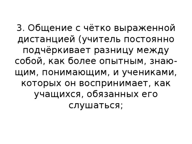 3. Общение с чётко выраженной  дистанцией (учитель постоянно  подчёркивает разницу между  собой, как более опытным, знаю-  щим, понимающим, и учениками,  которых он воспринимает, как  учащихся, обязанных его слушаться;