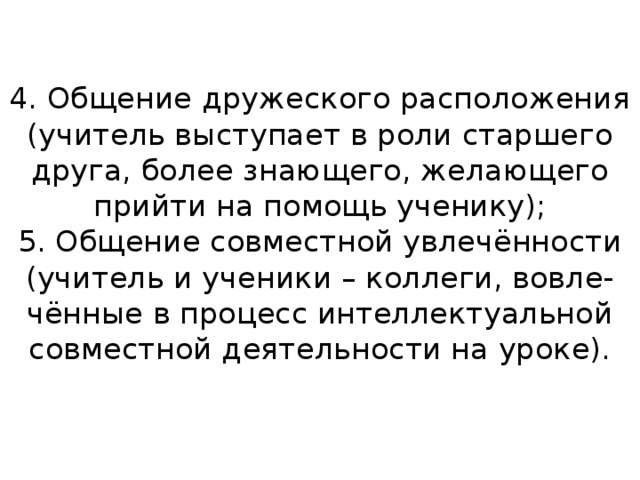 4. Общение дружеского расположения  (учитель выступает в роли старшего  друга, более знающего, желающего  прийти на помощь ученику);  5. Общение совместной увлечённости  (учитель и ученики – коллеги, вовле-  чённые в процесс интеллектуальной  совместной деятельности на уроке).