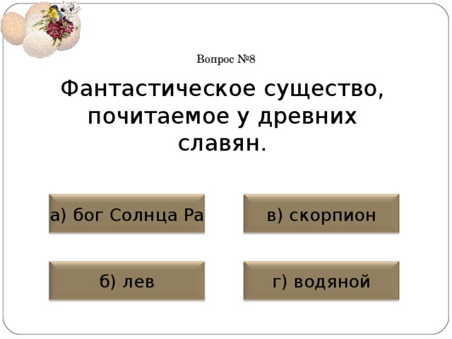 Вопрос №8 Фантастическое существо, почитаемое у древних славян. а) бог Солнца Ра в) скорпион б) лев г) водяной