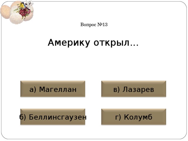 Вопрос №13 Америку открыл... а) Магеллан в) Лазарев б) Беллинсгаузен г) Колумб