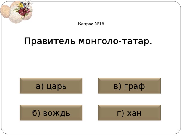 Вопрос №15 Правитель монголо-татар. а) царь в) граф б) вождь г) хан