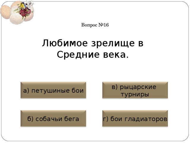 Вопрос №16 Любимое зрелище в Средние века. а) петушиные бои в) рыцарские турниры б) собачьи бега г) бои гладиаторов