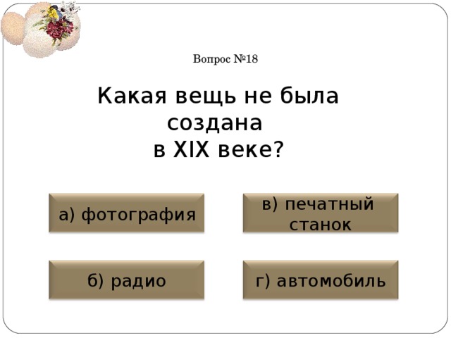 Вопрос №18 Какая вещь не была создана в XIX веке? а) фотография в) печатный станок б) радио г) автомобиль