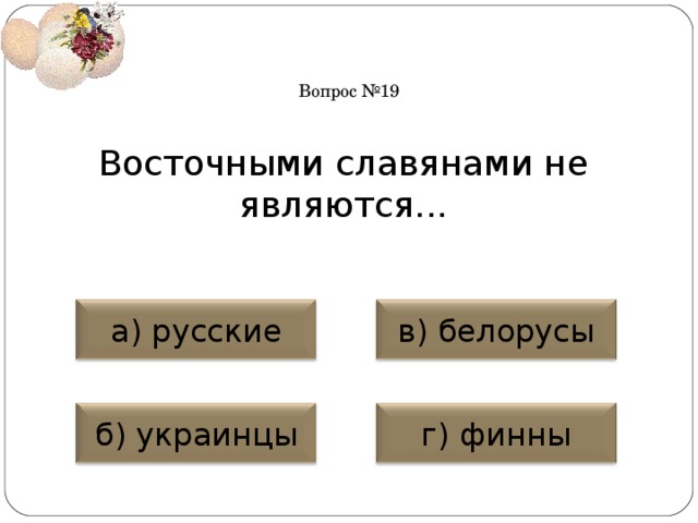 Вопрос №19 Восточными славянами не являются... а) русские в) белорусы б) украинцы г) финны