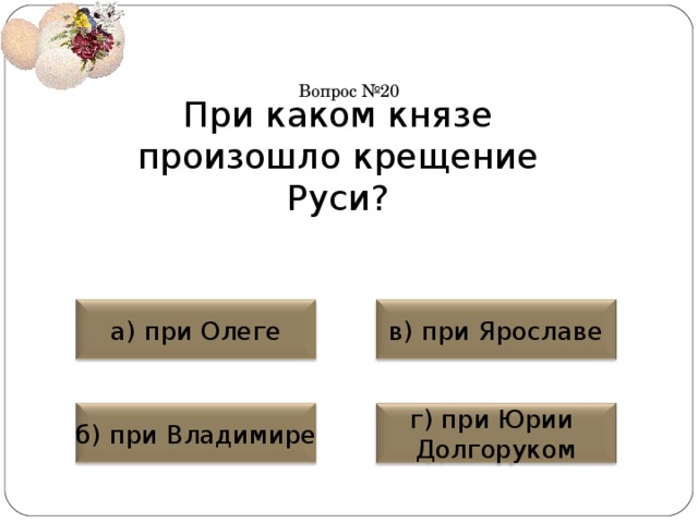 Вопрос №20 При каком князе произошло крещение Руси? а) при Олеге в) при Ярославе б) при Владимире г) при Юрии Долгоруком