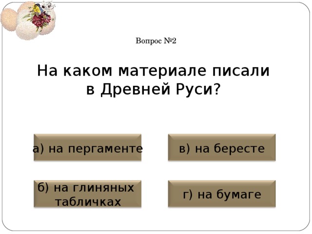 Вопрос №2 На каком материале писали в Древней Руси? а) на пергаменте в) на бересте б) на глиняных табличках г) на бумаге