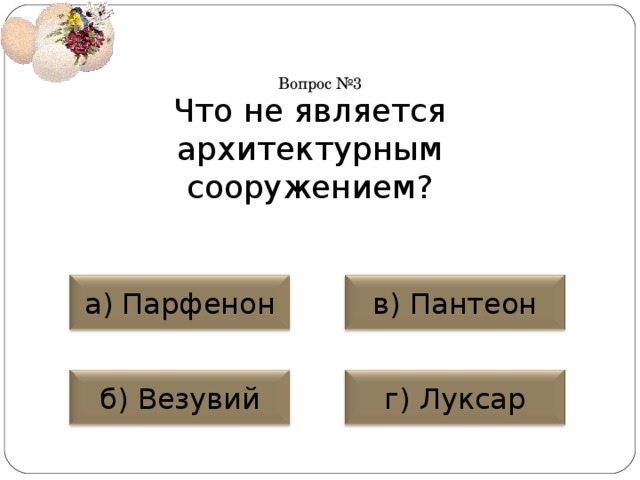 Вопрос №3 Что не является архитектурным сооружением? а) Парфенон в) Пантеон б) Везувий г) Луксар