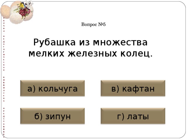 Вопрос №5 Рубашка из множества мелких железных колец. а) кольчуга в) кафтан б) зипун г) латы