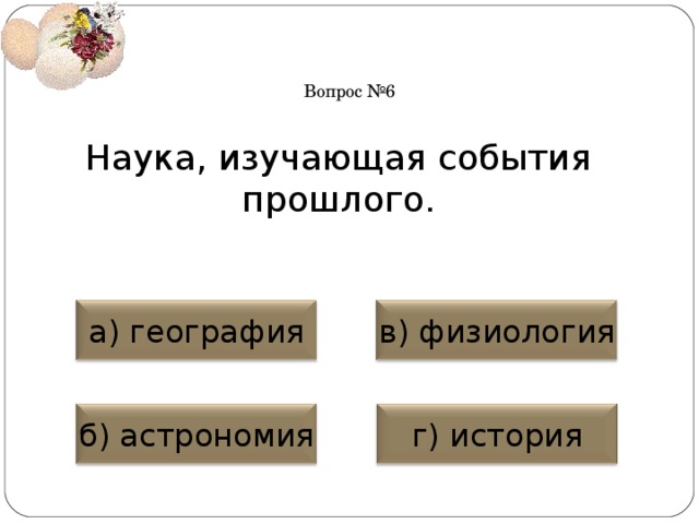 Вопрос №6 Наука, изучающая события прошлого. а) география в) физиология б) астрономия г) история