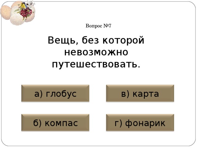 Вопрос №7 Вещь, без которой невозможно путешествовать. а) глобус в) карта б) компас г) фонарик