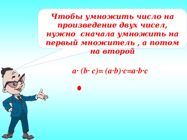 Чтобы умножить число на произведение двух чисел, нужно сначала умножить на первый множитель , а потом на второй a· (b· c)= (а·b)·c=a·b·c