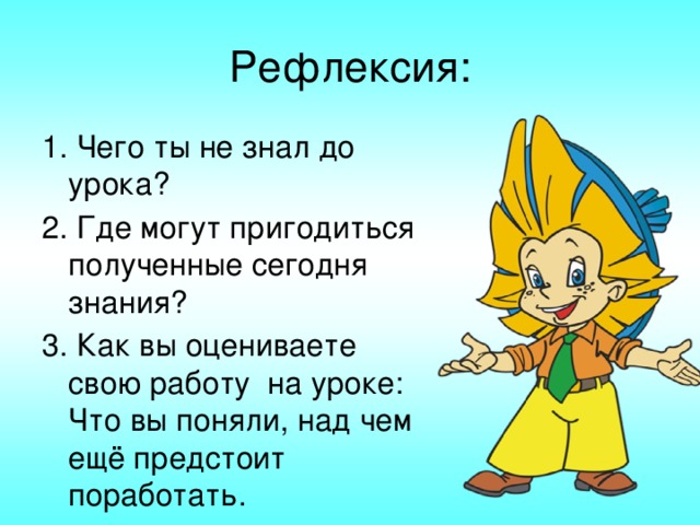 Рефлексия: 1. Чего ты не знал до урока? 2. Где могут пригодиться полученные сегодня знания? 3. Как вы оцениваете свою работу на уроке: Что вы поняли, над чем ещё предстоит поработать.