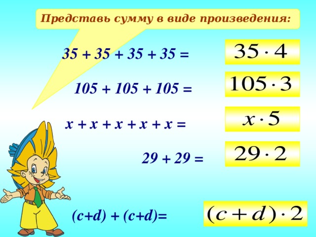 Представь сумму в виде произведения: 35 + 35 + 35 + 35 = 105 + 105 + 105 = х + х + х + х + х = 29 + 29 = (c+d) + (c+d)=