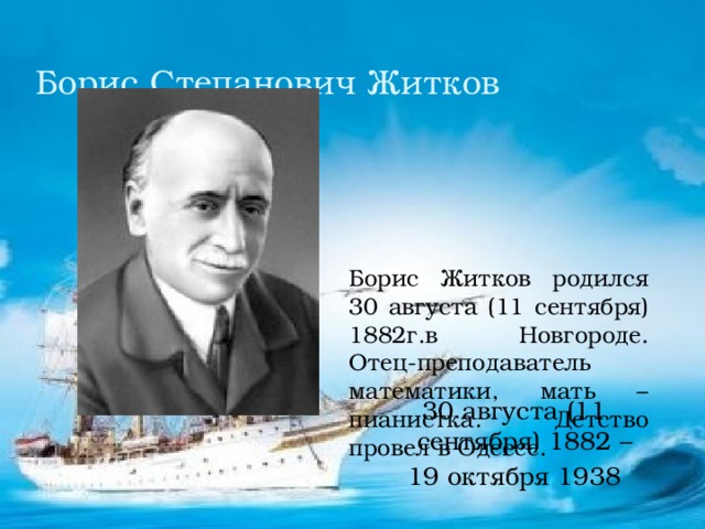 Борис Степанович Житков   30 августа (11 сентября) 1882 – 19 октября 1938 Борис Житков родился 30 августа (11 сентября) 1882г.в Новгороде. Отец-преподаватель математики, мать – пианистка. Детство провел в Одессе.