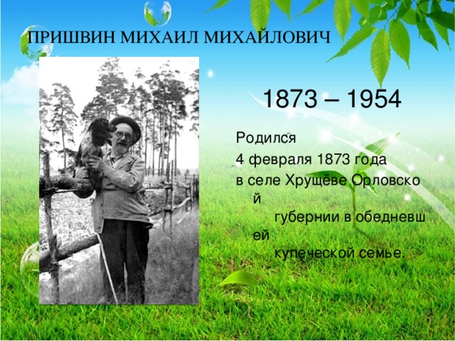 ПРИШВИН МИХАИЛ МИХАЙЛОВИЧ   1873 – 1954  Родился 4 февраля 1873 года в селе Хрущёве Орловской губернии в обедневшей купеческой семье.