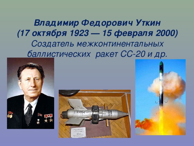 Владимир Федорович Уткин  (17 октября 1923 — 15 февраля 2000)  Создатель межконтинентальных баллистических ракет СС-20 и др.