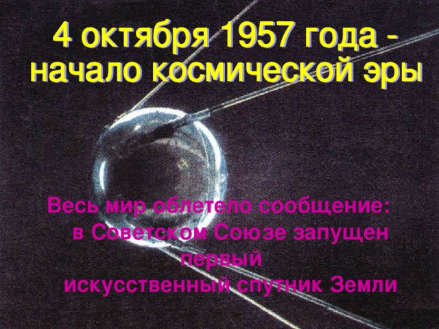 4 октября 1957 год Весь мир облетело сообщение:  в Советском Союзе запущен первый  искусственный спутник Земли Первый искусственный спутник Земли