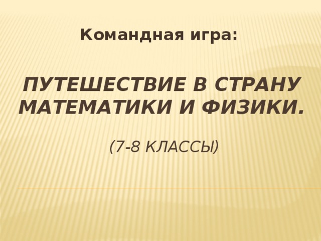 Командная игра: Путешествие в страну математики и физики.    (7-8 классы)    