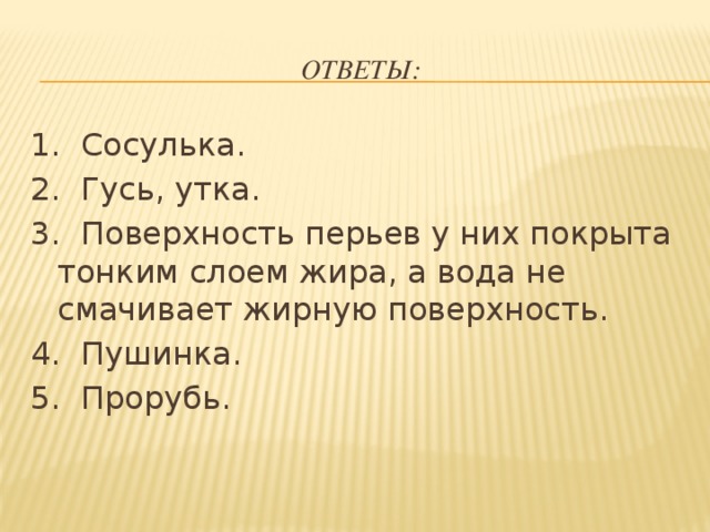 Ответы: 1.  Сосулька. 2.  Гусь, утка. 3.  Поверхность перьев у них покрыта тонким слоем жира, а вода не смачивает жирную поверхность. 4.  Пушинка. 5.  Прорубь.