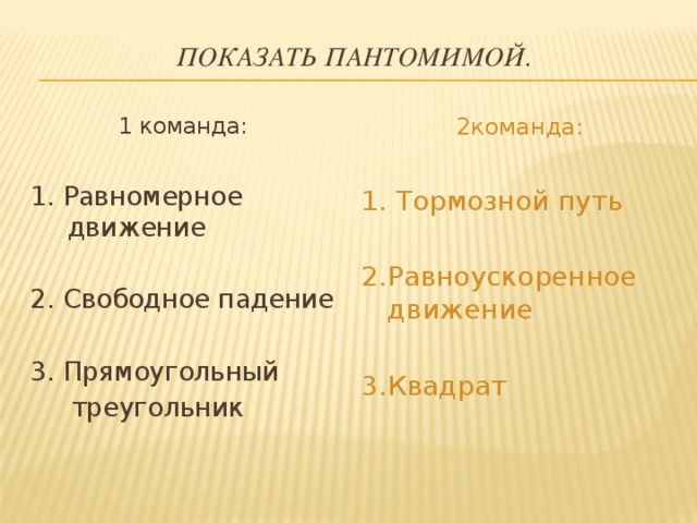 Показать пантомимой. 1 команда: 2команда: 1. Равномерное движение 1. Тормозной путь 2. Свободное падение 2.Равноускоренное движение   3.Квадрат 3. Прямоугольный  треугольник