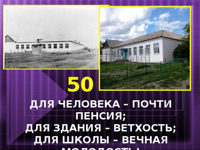 50   ДЛЯ ЧЕЛОВЕКА – ПОЧТИ ПЕНСИЯ;  ДЛЯ ЗДАНИЯ – ВЕТХОСТЬ;  ДЛЯ ШКОЛЫ – ВЕЧНАЯ МОЛОДОСТЬ!