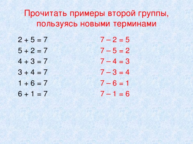 Прочитать примеры второй группы, пользуясь новыми терминами  2 + 5 = 7  5 + 2 = 7  4 + 3 = 7  3 + 4 = 7  1 + 6 = 7  6 + 1 = 7 7 – 2 = 5 7 – 5 = 2 7 – 4 = 3 7 – 3 = 4 7 – 6 = 1 7 – 1 = 6